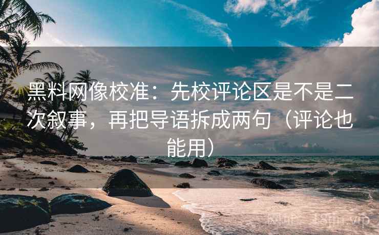 黑料网像校准：先校评论区是不是二次叙事，再把导语拆成两句（评论也能用）
