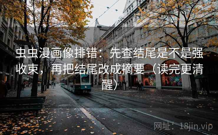 虫虫漫画像排错:先查结尾是不是强收束,再把结尾改成摘要(读完更清醒) 虫虫漫画像排错:先查结尾是不是强收束,再把结尾改成摘要(读完更清醒)