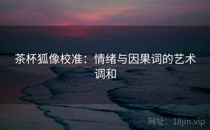 茶杯狐像校准:情绪与因果词的艺术调和 茶杯狐像校准:情绪与因果词的艺术调和