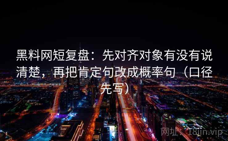 黑料网短复盘:先对齐对象有没有说清楚,再把肯定句改成概率句(口径先写) 黑料网短复盘:先对齐对象有没有说清楚,再把肯定句改成概率句(口径先写)
