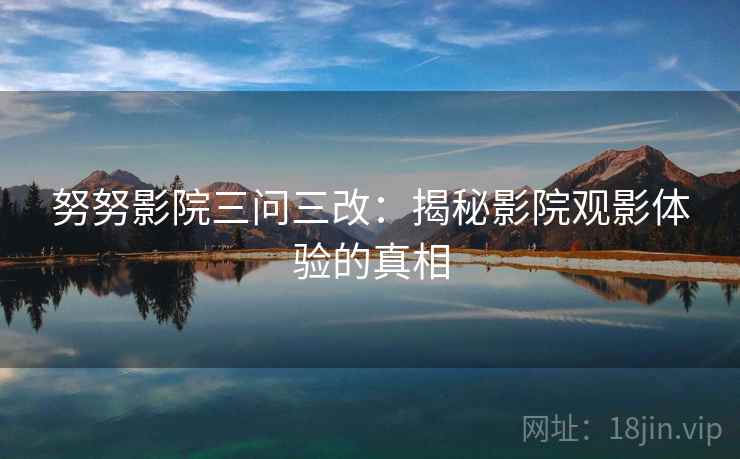 努努影院三问三改：揭秘影院观影体验的真相