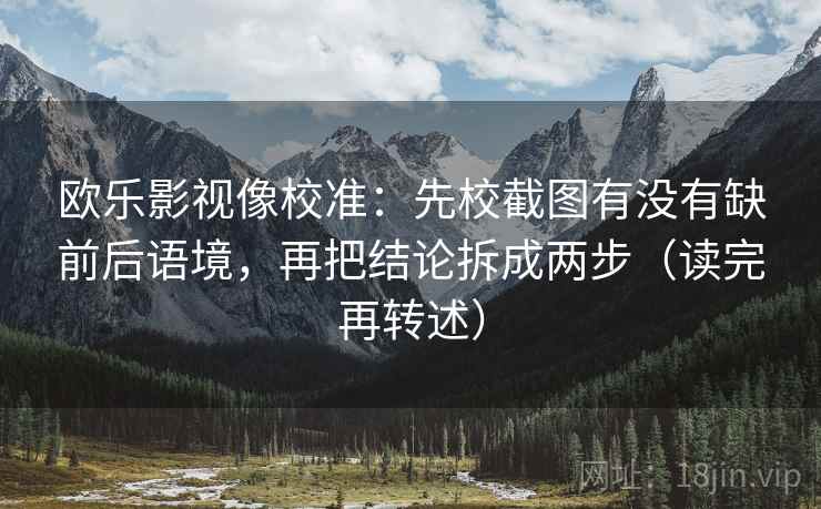 欧乐影视像校准：先校截图有没有缺前后语境，再把结论拆成两步（读完再转述）