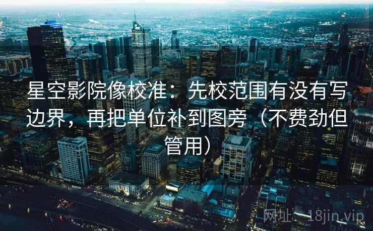 星空影院像校准:先校范围有没有写边界,再把单位补到图旁(不费劲但管用) 星空影院像校准:先校范围有没有写边界,再把单位补到图旁(不费劲但管用)