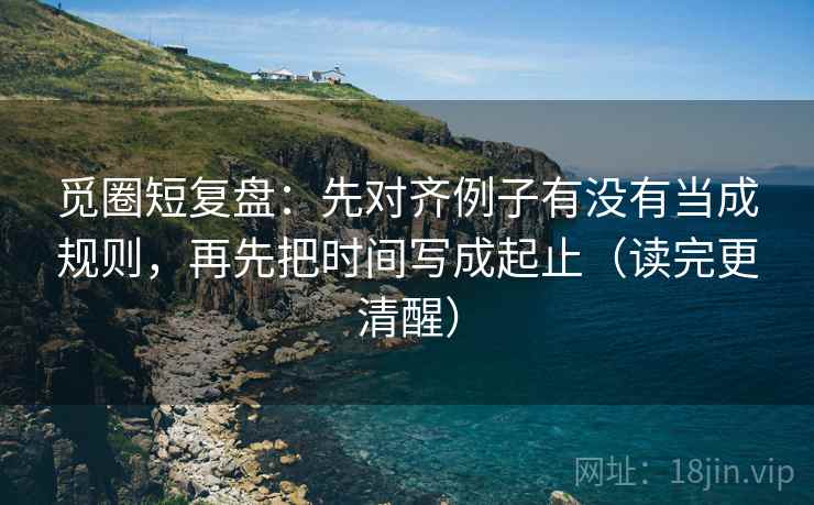 觅圈短复盘:先对齐例子有没有当成规则,再先把时间写成起止(读完更清醒) 觅圈短复盘:先对齐例子有没有当成规则,再先把时间写成起止(读完更清醒)