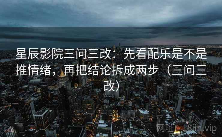 星辰影院三问三改:先看配乐是不是推情绪,再把结论拆成两步(三问三改) 星辰影院三问三改:先看配乐是不是推情绪,再把结论拆成两步(三问三改)