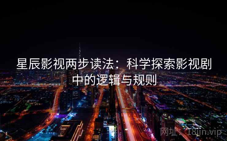 星辰影视两步读法:科学探索影视剧中的逻辑与规则 星辰影视两步读法:科学探索影视剧中的逻辑与规则