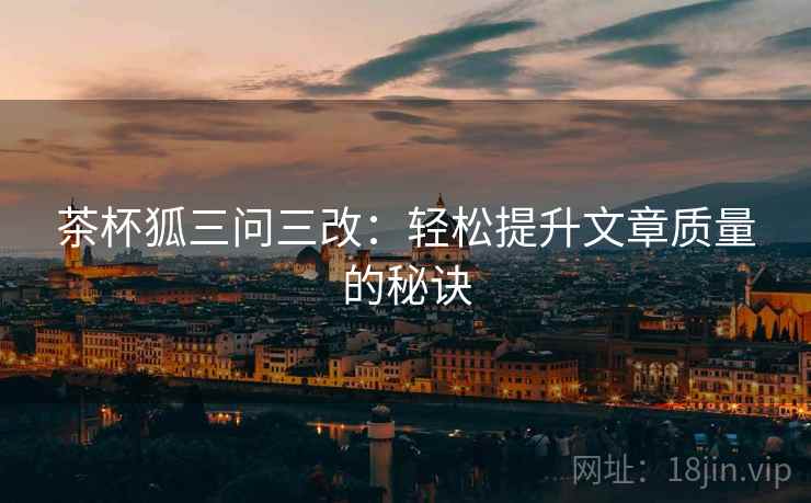 茶杯狐三问三改:轻松提升文章质量的秘诀 茶杯狐三问三改:轻松提升文章质量的秘诀