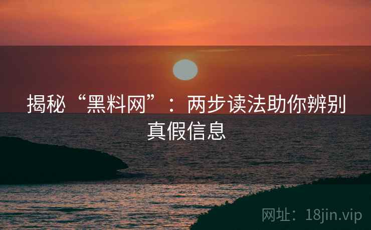揭秘“黑料网”:两步读法助你辨别真假信息 揭秘“黑料网”:两步读法助你辨别真假信息