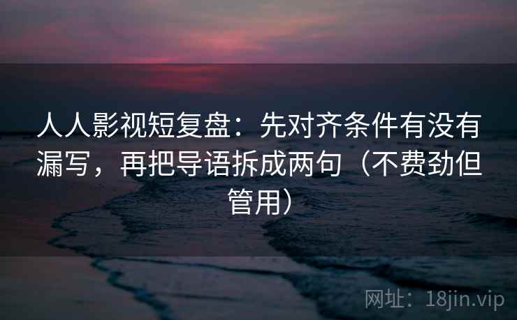 人人影视短复盘:先对齐条件有没有漏写,再把导语拆成两句(不费劲但管用) 人人影视短复盘:先对齐条件有没有漏写,再把导语拆成两句(不费劲但管用)
