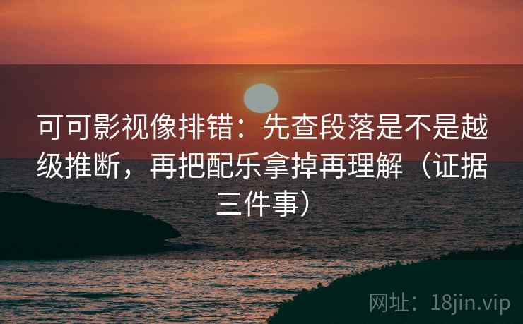 可可影视像排错:先查段落是不是越级推断,再把配乐拿掉再理解(证据三件事) 可可影视像排错:先查段落是不是越级推断,再把配乐拿掉再理解(证据三件事)