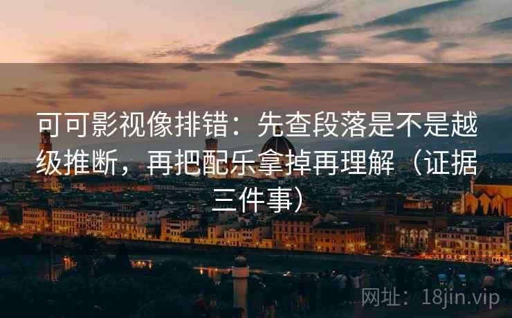 可可影视像排错：先查段落是不是越级推断，再把配乐拿掉再理解（证据三件事）