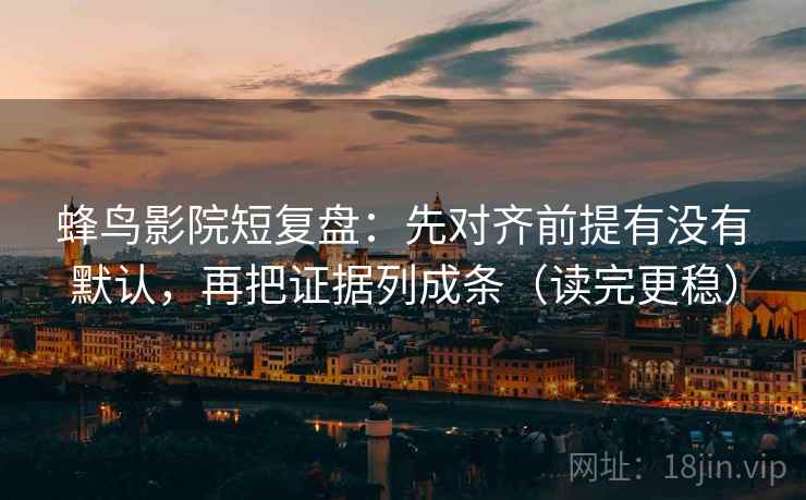 蜂鸟影院短复盘:先对齐前提有没有默认,再把证据列成条(读完更稳) 蜂鸟影院短复盘:先对齐前提有没有默认,再把证据列成条(读完更稳)