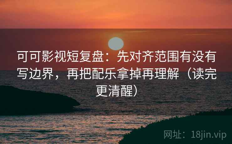 可可影视短复盘：先对齐范围有没有写边界，再把配乐拿掉再理解（读完更清醒）