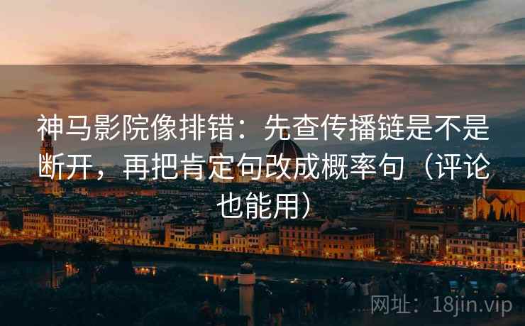 神马影院像排错：先查传播链是不是断开，再把肯定句改成概率句（评论也能用）