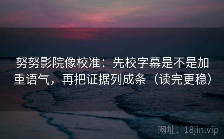 努努影院像校准：先校字幕是不是加重语气，再把证据列成条（读完更稳）