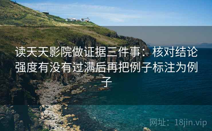 读天天影院做证据三件事:核对结论强度有没有过满后再把例子标注为例子 读天天影院做证据三件事:核对结论强度有没有过满后再把例子标注为例子