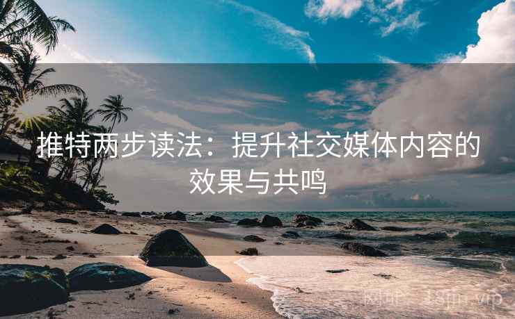 推特两步读法:提升社交媒体内容的效果与共鸣 推特两步读法:提升社交媒体内容的效果与共鸣