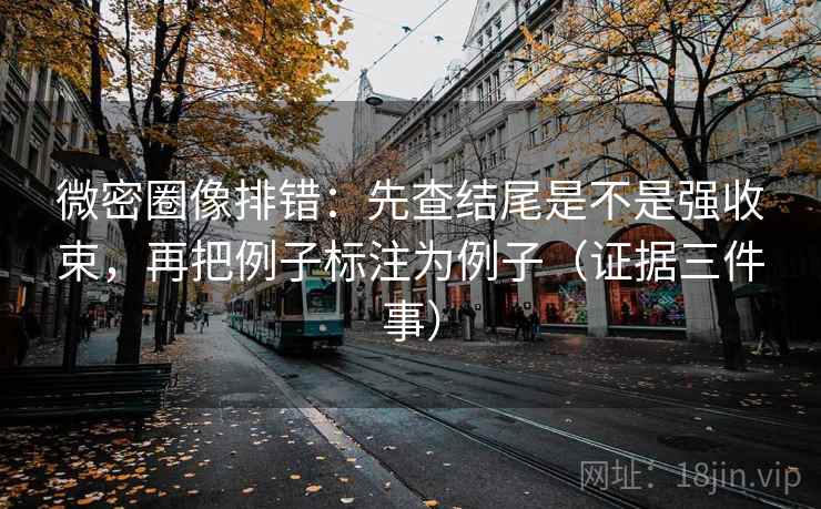 微密圈像排错:先查结尾是不是强收束,再把例子标注为例子(证据三件事) 微密圈像排错:先查结尾是不是强收束,再把例子标注为例子(证据三件事)