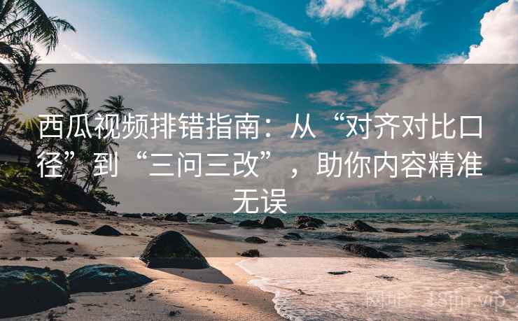 西瓜视频排错指南:从“对齐对比口径”到“三问三改”,助你内容精准无误 西瓜视频排错指南:从“对齐对比口径”到“三问三改”,助你内容精准无误
