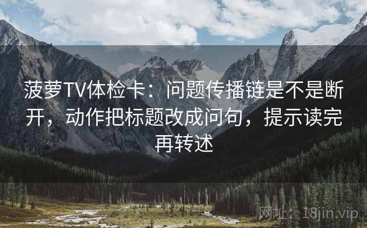菠萝TV体检卡：问题传播链是不是断开，动作把标题改成问句，提示读完再转述