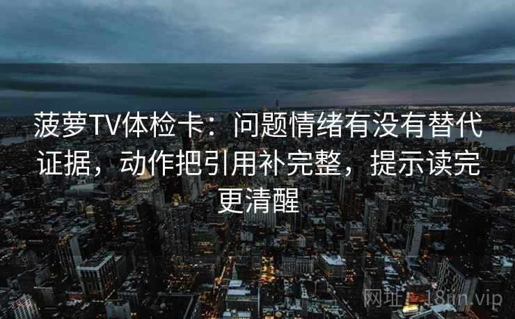 菠萝TV体检卡:问题情绪有没有替代证据,动作把引用补完整,提示读完更清醒 菠萝TV体检卡:问题情绪有没有替代证据,动作把引用补完整,提示读完更清醒