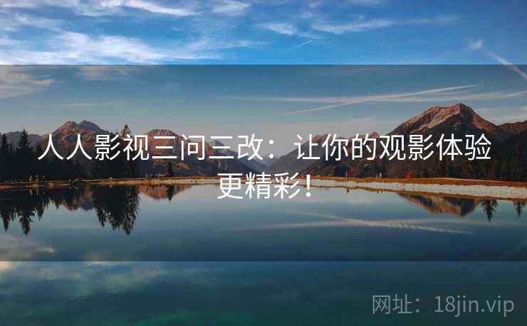 人人影视三问三改:让你的观影体验更精彩! 人人影视三问三改:让你的观影体验更精彩!