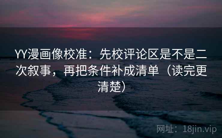 YY漫画像校准:先校评论区是不是二次叙事,再把条件补成清单(读完更清楚) YY漫画像校准:先校评论区是不是二次叙事,再把条件补成清单(读完更清楚)