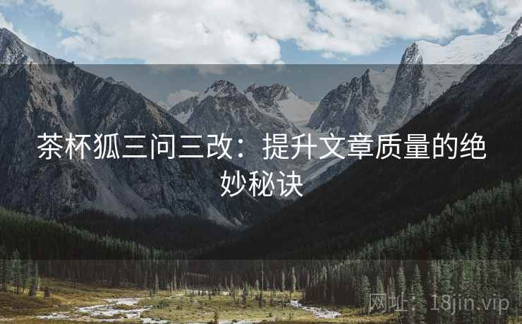 茶杯狐三问三改：提升文章质量的绝妙秘诀