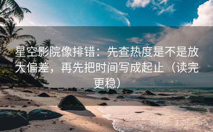星空影院像排错：先查热度是不是放大偏差，再先把时间写成起止（读完更稳）